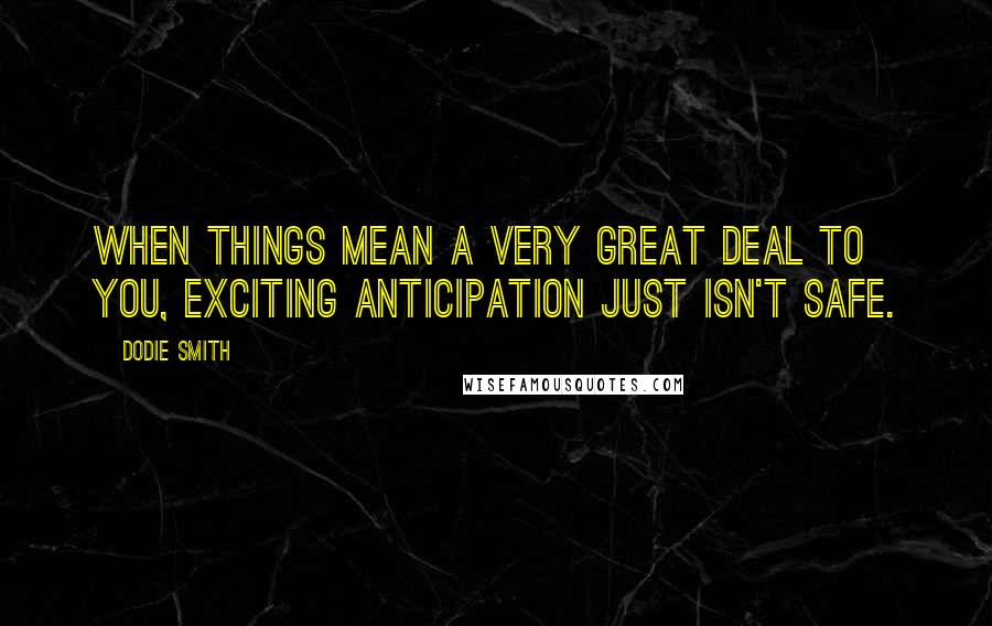 Dodie Smith Quotes: When things mean a very great deal to you, exciting anticipation just isn't safe.