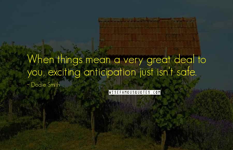 Dodie Smith Quotes: When things mean a very great deal to you, exciting anticipation just isn't safe.