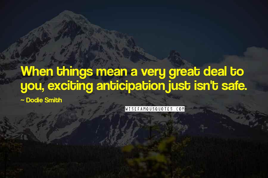 Dodie Smith Quotes: When things mean a very great deal to you, exciting anticipation just isn't safe.