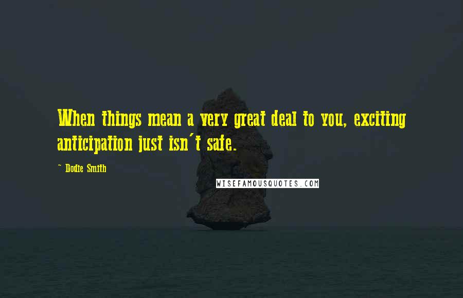 Dodie Smith Quotes: When things mean a very great deal to you, exciting anticipation just isn't safe.