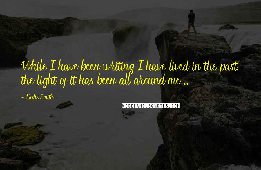 Dodie Smith Quotes: While I have been writing I have lived in the past, the light of it has been all around me ...