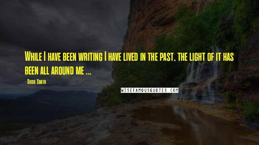 Dodie Smith Quotes: While I have been writing I have lived in the past, the light of it has been all around me ...