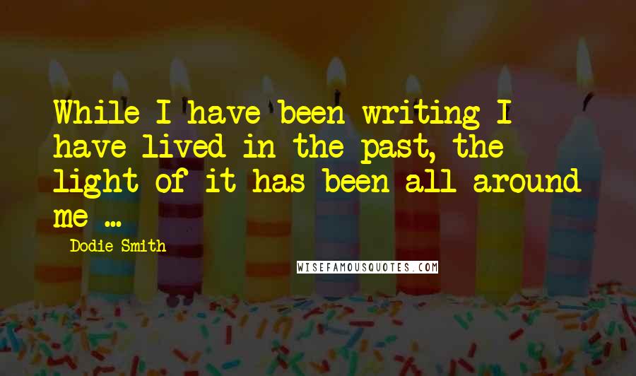 Dodie Smith Quotes: While I have been writing I have lived in the past, the light of it has been all around me ...