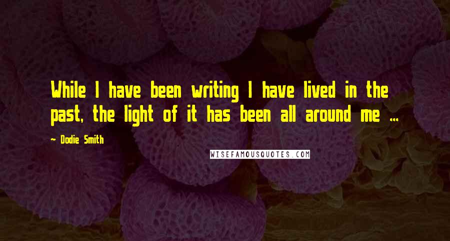 Dodie Smith Quotes: While I have been writing I have lived in the past, the light of it has been all around me ...