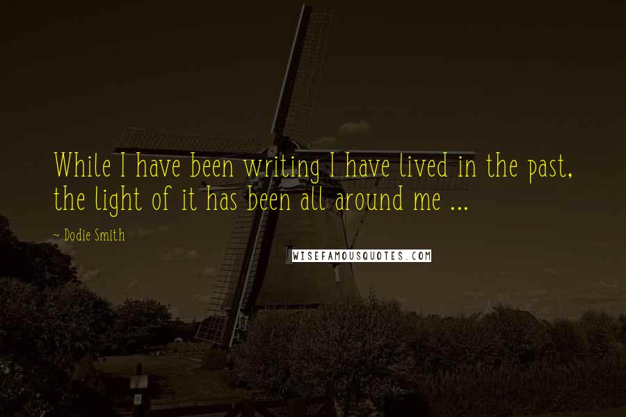 Dodie Smith Quotes: While I have been writing I have lived in the past, the light of it has been all around me ...
