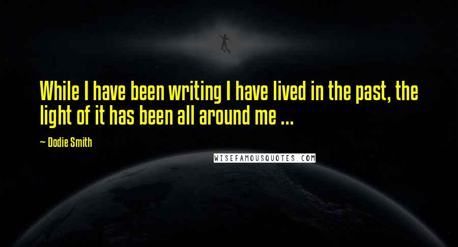 Dodie Smith Quotes: While I have been writing I have lived in the past, the light of it has been all around me ...