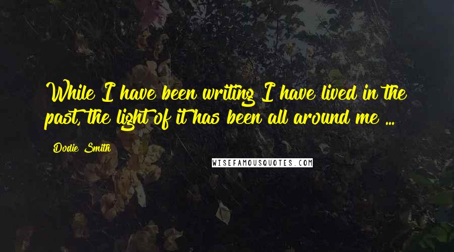 Dodie Smith Quotes: While I have been writing I have lived in the past, the light of it has been all around me ...