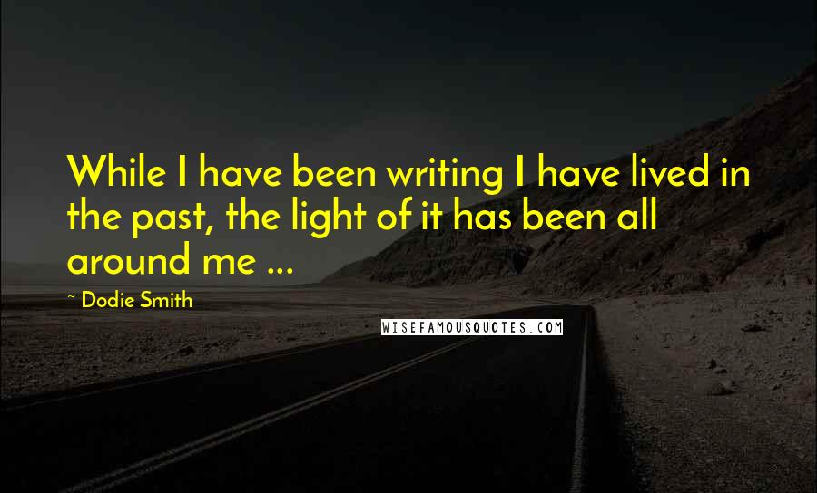 Dodie Smith Quotes: While I have been writing I have lived in the past, the light of it has been all around me ...