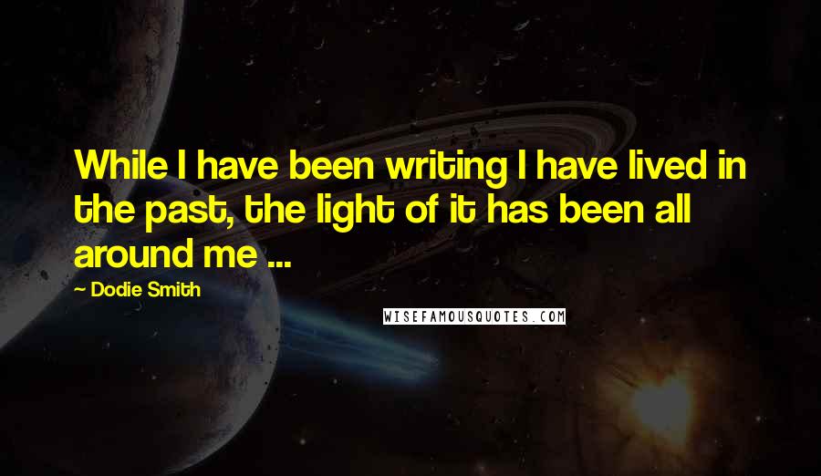 Dodie Smith Quotes: While I have been writing I have lived in the past, the light of it has been all around me ...