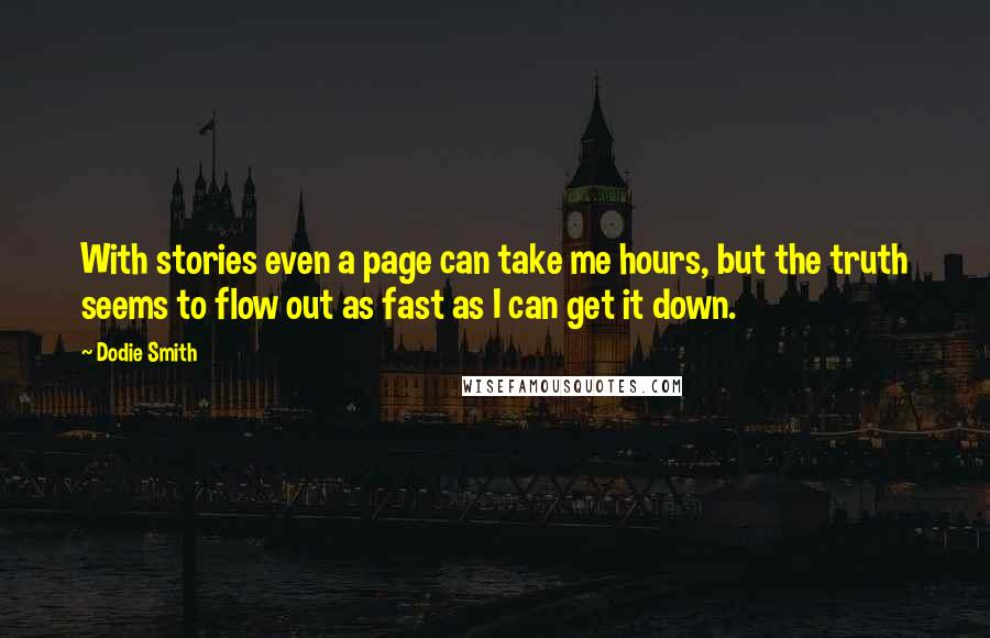 Dodie Smith Quotes: With stories even a page can take me hours, but the truth seems to flow out as fast as I can get it down.