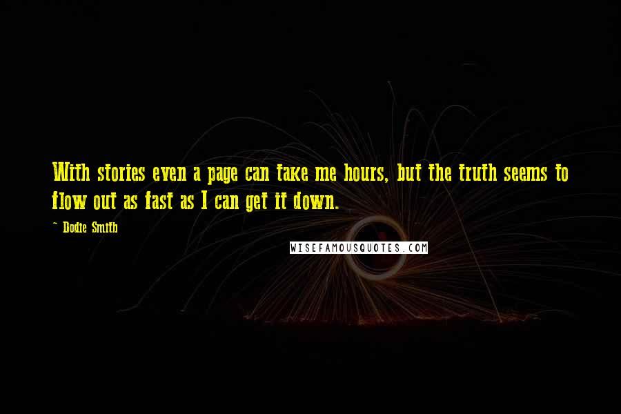 Dodie Smith Quotes: With stories even a page can take me hours, but the truth seems to flow out as fast as I can get it down.