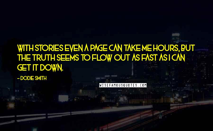Dodie Smith Quotes: With stories even a page can take me hours, but the truth seems to flow out as fast as I can get it down.