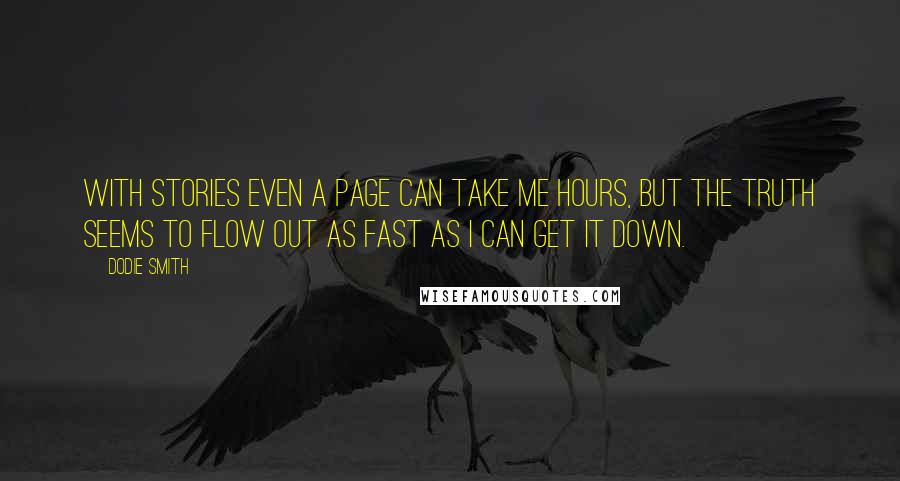 Dodie Smith Quotes: With stories even a page can take me hours, but the truth seems to flow out as fast as I can get it down.
