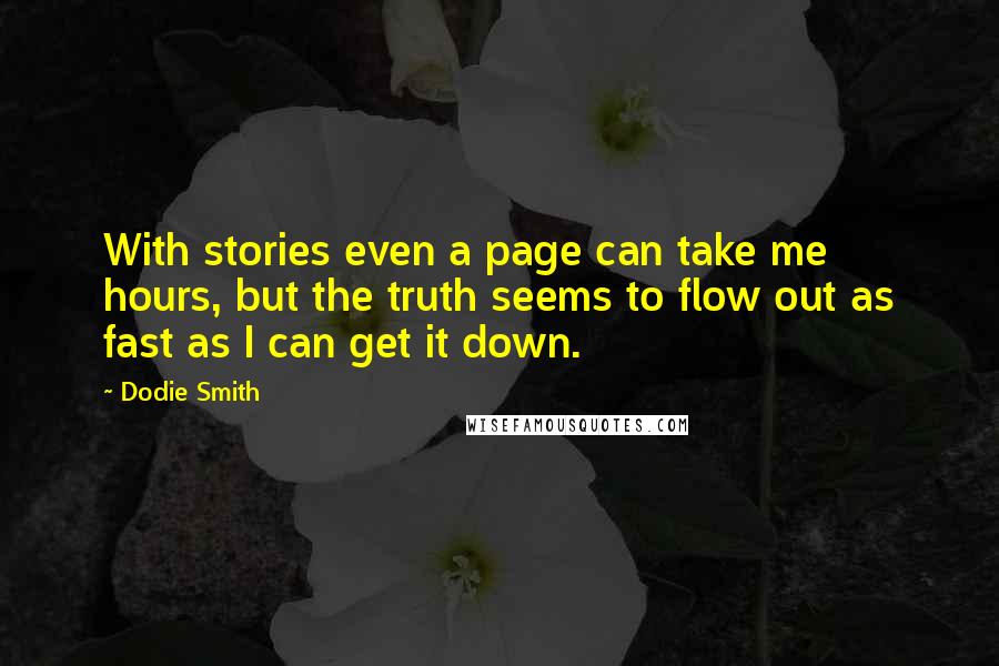 Dodie Smith Quotes: With stories even a page can take me hours, but the truth seems to flow out as fast as I can get it down.