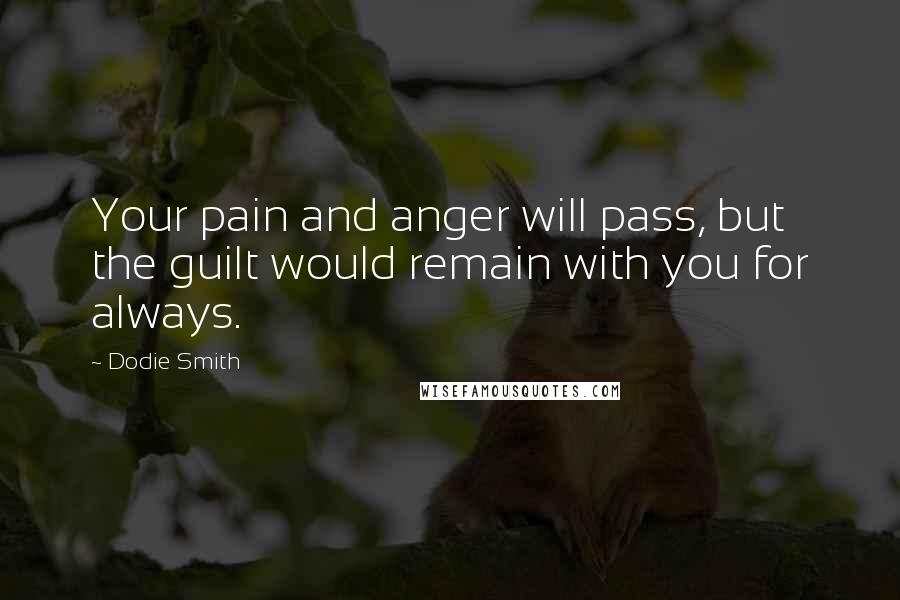 Dodie Smith Quotes: Your pain and anger will pass, but the guilt would remain with you for always.