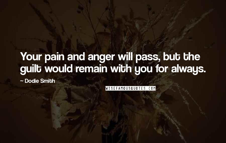 Dodie Smith Quotes: Your pain and anger will pass, but the guilt would remain with you for always.