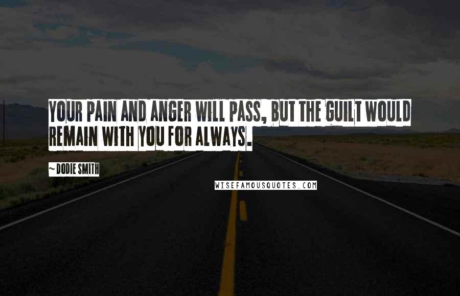 Dodie Smith Quotes: Your pain and anger will pass, but the guilt would remain with you for always.
