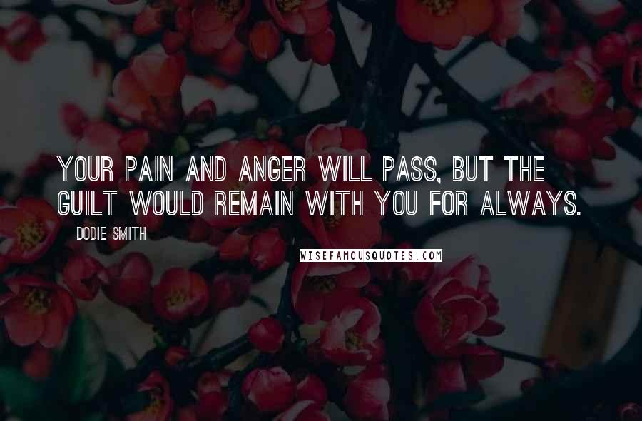 Dodie Smith Quotes: Your pain and anger will pass, but the guilt would remain with you for always.