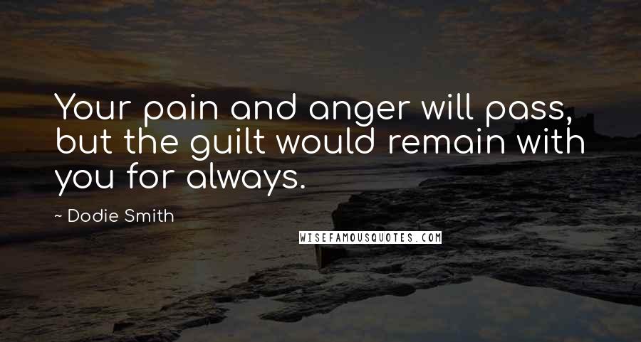 Dodie Smith Quotes: Your pain and anger will pass, but the guilt would remain with you for always.
