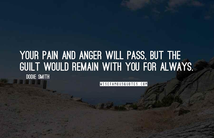 Dodie Smith Quotes: Your pain and anger will pass, but the guilt would remain with you for always.