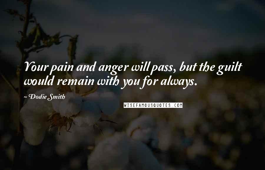 Dodie Smith Quotes: Your pain and anger will pass, but the guilt would remain with you for always.