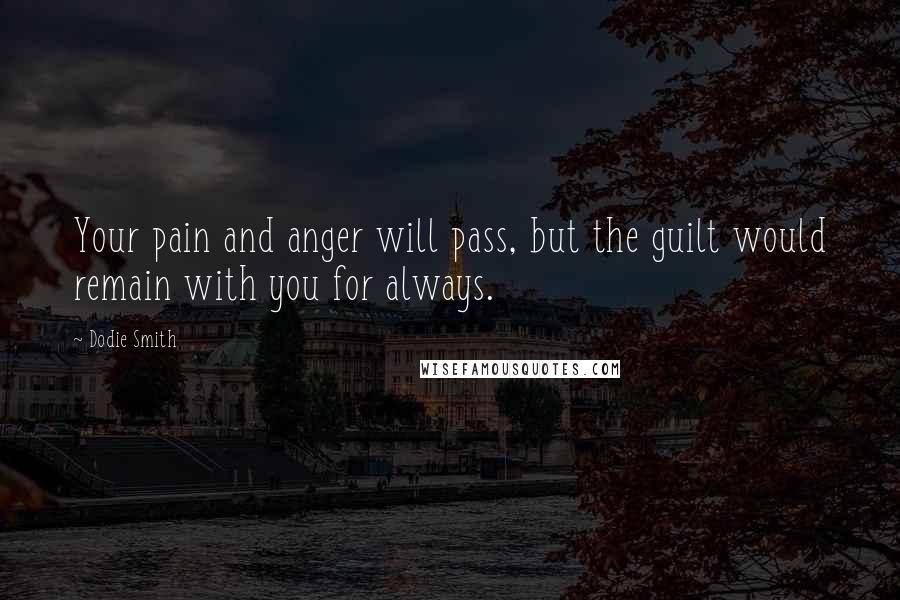Dodie Smith Quotes: Your pain and anger will pass, but the guilt would remain with you for always.