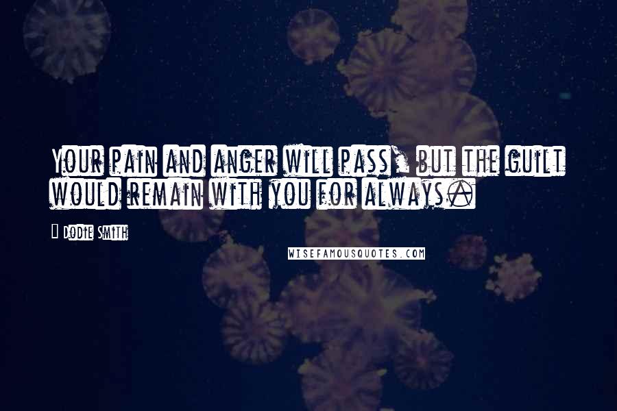 Dodie Smith Quotes: Your pain and anger will pass, but the guilt would remain with you for always.