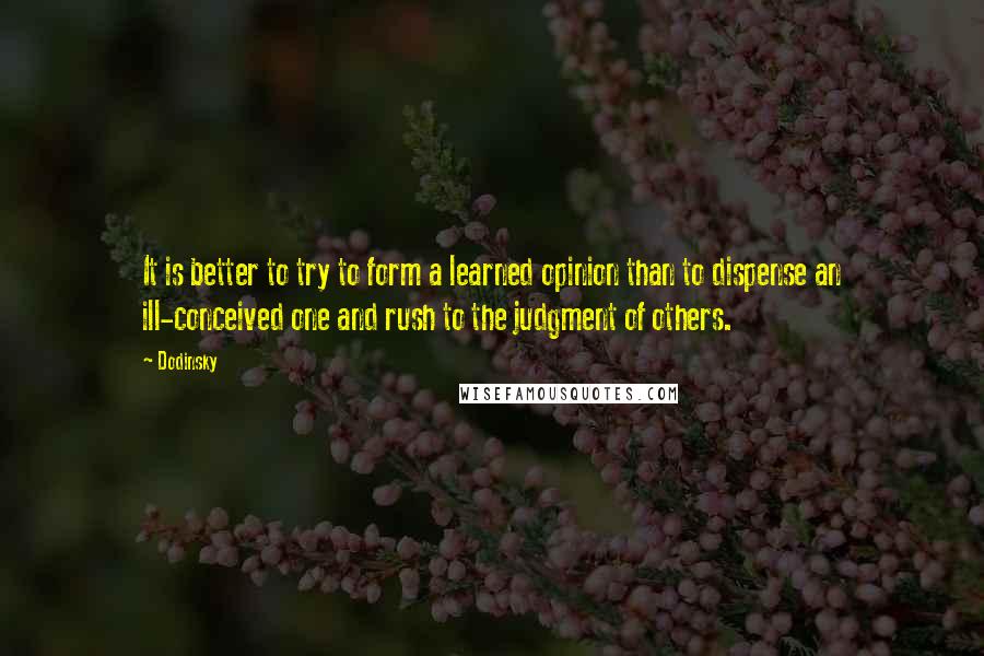 Dodinsky Quotes: It is better to try to form a learned opinion than to dispense an ill-conceived one and rush to the judgment of others.