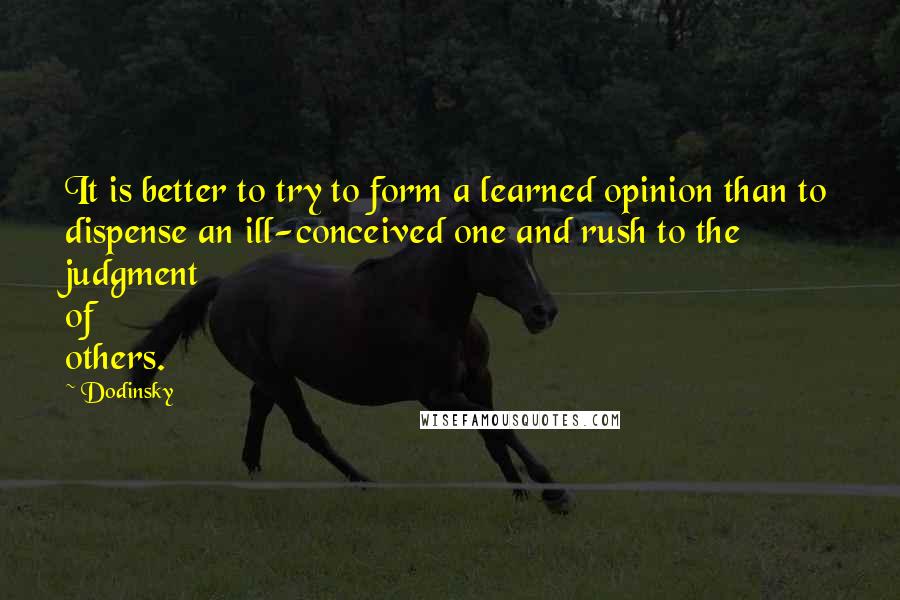 Dodinsky Quotes: It is better to try to form a learned opinion than to dispense an ill-conceived one and rush to the judgment of others.