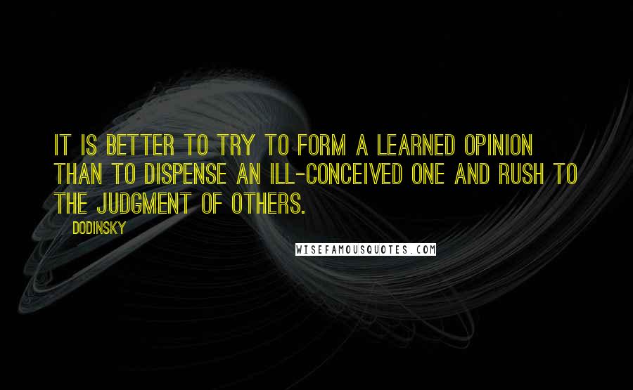Dodinsky Quotes: It is better to try to form a learned opinion than to dispense an ill-conceived one and rush to the judgment of others.
