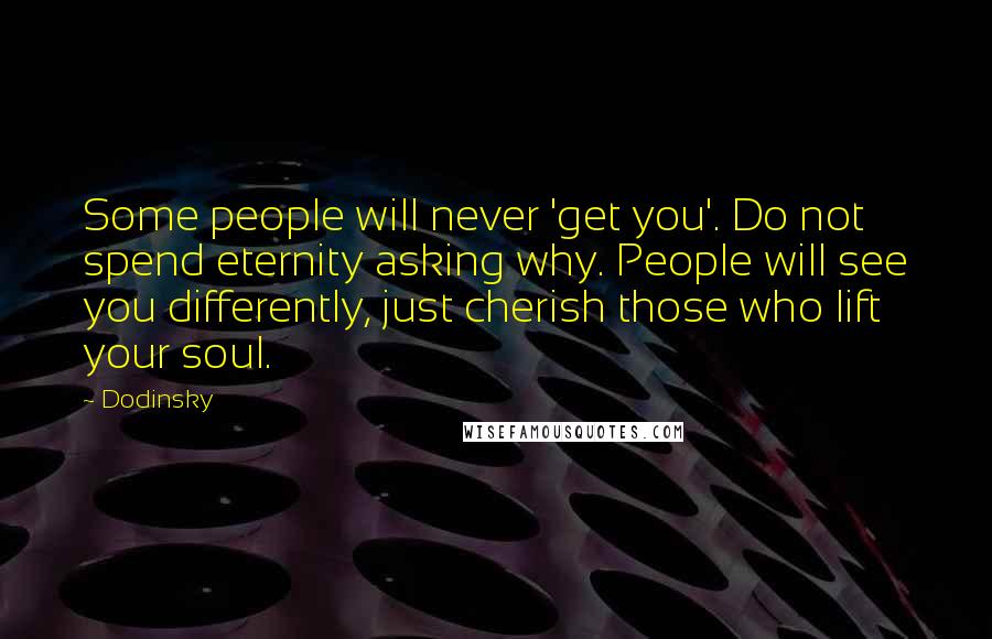 Dodinsky Quotes: Some people will never 'get you'. Do not spend eternity asking why. People will see you differently, just cherish those who lift your soul.