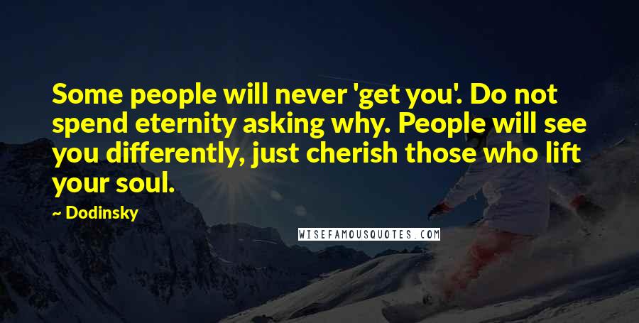 Dodinsky Quotes: Some people will never 'get you'. Do not spend eternity asking why. People will see you differently, just cherish those who lift your soul.