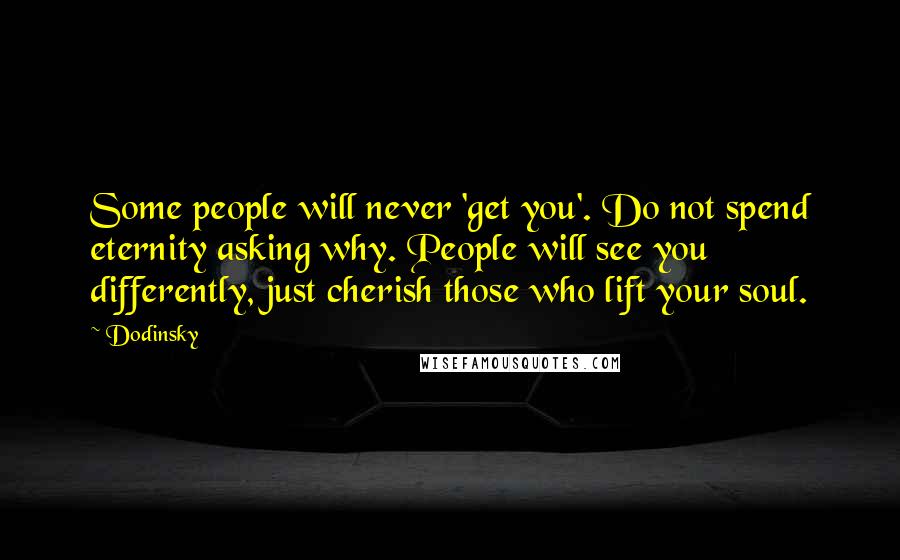 Dodinsky Quotes: Some people will never 'get you'. Do not spend eternity asking why. People will see you differently, just cherish those who lift your soul.