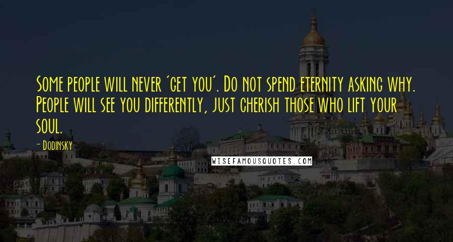 Dodinsky Quotes: Some people will never 'get you'. Do not spend eternity asking why. People will see you differently, just cherish those who lift your soul.