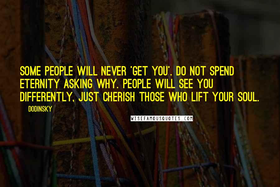 Dodinsky Quotes: Some people will never 'get you'. Do not spend eternity asking why. People will see you differently, just cherish those who lift your soul.
