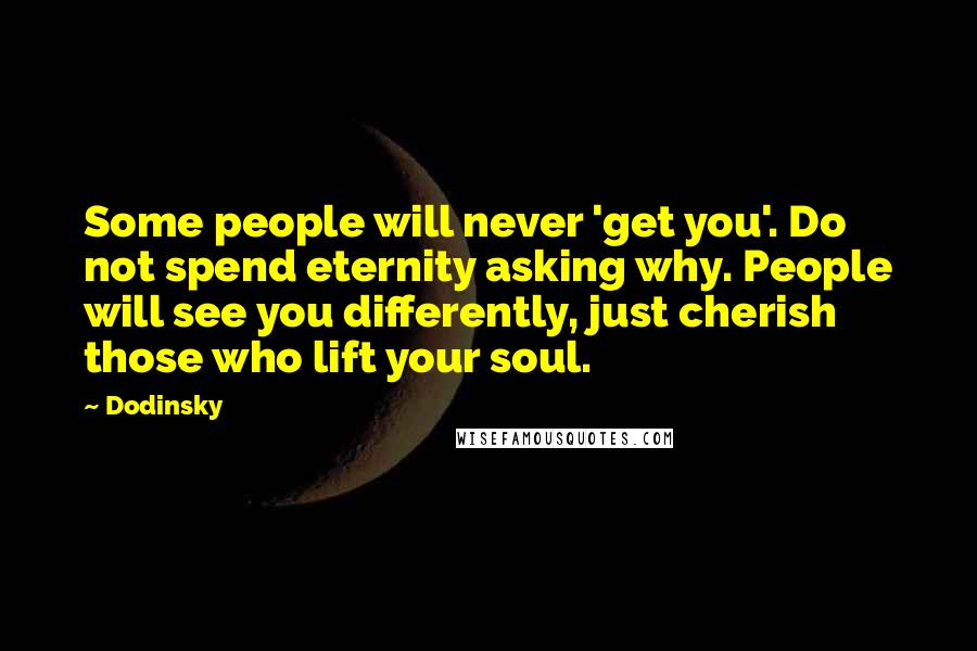 Dodinsky Quotes: Some people will never 'get you'. Do not spend eternity asking why. People will see you differently, just cherish those who lift your soul.