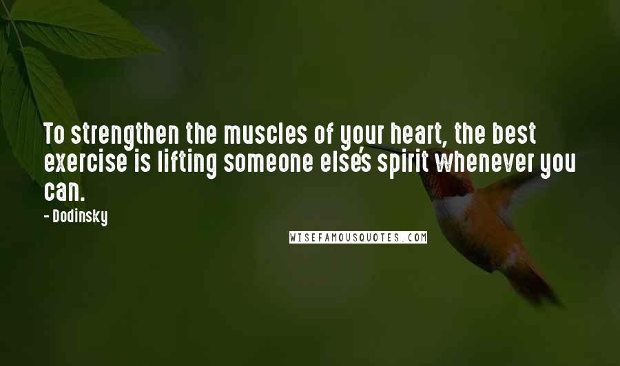 Dodinsky Quotes: To strengthen the muscles of your heart, the best exercise is lifting someone else's spirit whenever you can.