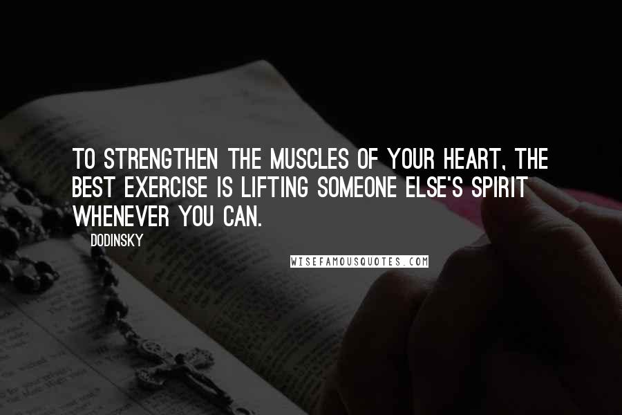 Dodinsky Quotes: To strengthen the muscles of your heart, the best exercise is lifting someone else's spirit whenever you can.