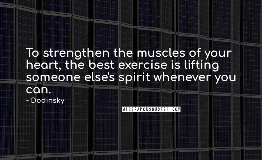 Dodinsky Quotes: To strengthen the muscles of your heart, the best exercise is lifting someone else's spirit whenever you can.