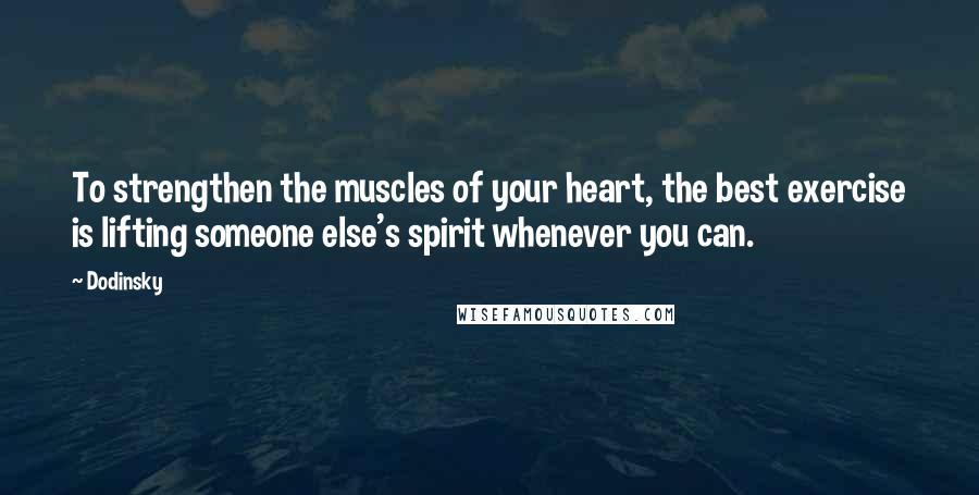 Dodinsky Quotes: To strengthen the muscles of your heart, the best exercise is lifting someone else's spirit whenever you can.