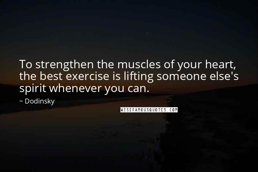 Dodinsky Quotes: To strengthen the muscles of your heart, the best exercise is lifting someone else's spirit whenever you can.