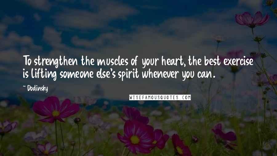 Dodinsky Quotes: To strengthen the muscles of your heart, the best exercise is lifting someone else's spirit whenever you can.