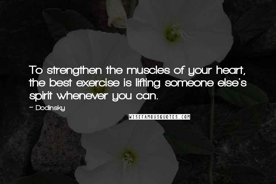 Dodinsky Quotes: To strengthen the muscles of your heart, the best exercise is lifting someone else's spirit whenever you can.