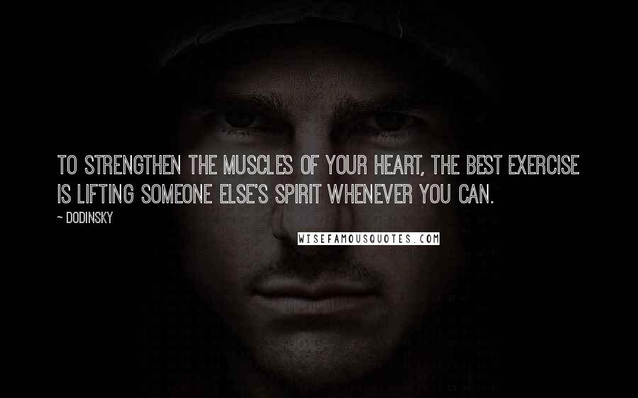 Dodinsky Quotes: To strengthen the muscles of your heart, the best exercise is lifting someone else's spirit whenever you can.