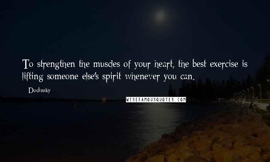 Dodinsky Quotes: To strengthen the muscles of your heart, the best exercise is lifting someone else's spirit whenever you can.