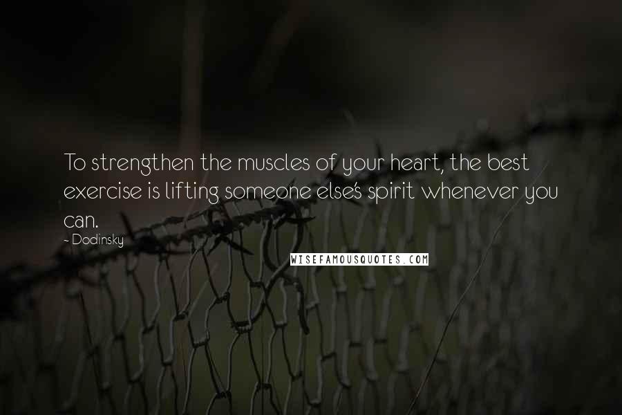 Dodinsky Quotes: To strengthen the muscles of your heart, the best exercise is lifting someone else's spirit whenever you can.