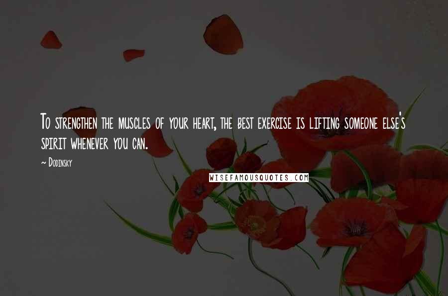 Dodinsky Quotes: To strengthen the muscles of your heart, the best exercise is lifting someone else's spirit whenever you can.