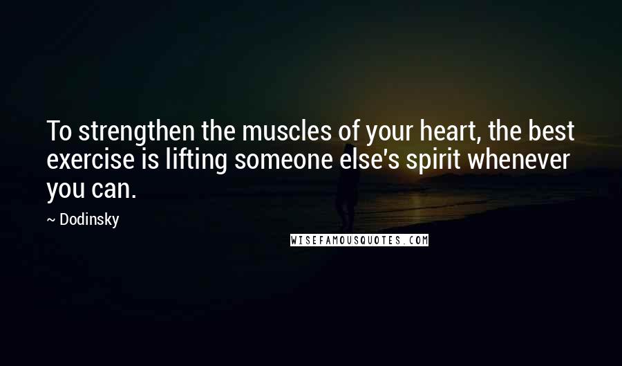 Dodinsky Quotes: To strengthen the muscles of your heart, the best exercise is lifting someone else's spirit whenever you can.