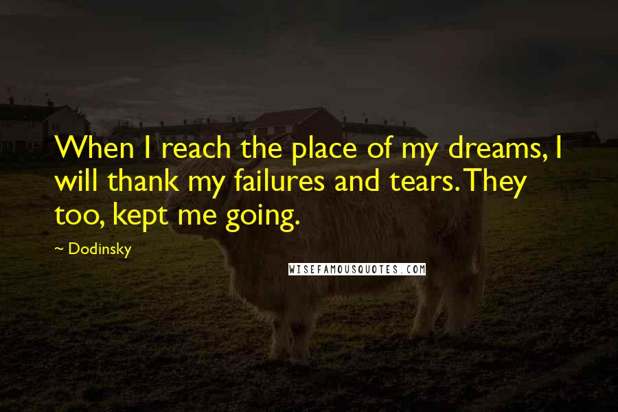 Dodinsky Quotes: When I reach the place of my dreams, I will thank my failures and tears. They too, kept me going.
