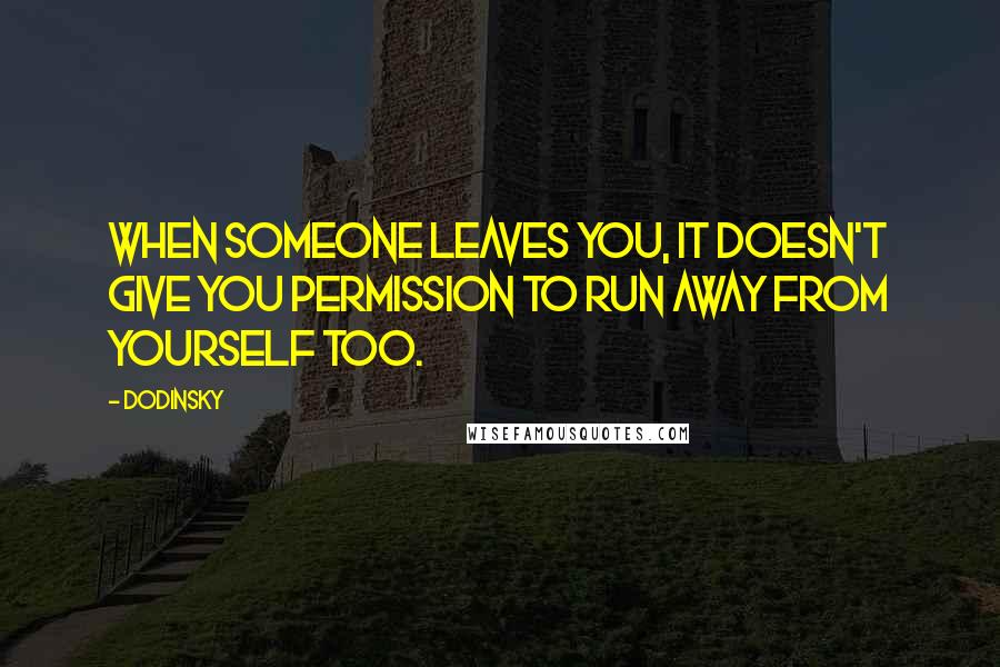 Dodinsky Quotes: When someone leaves you, it doesn't give you permission to run away from yourself too.